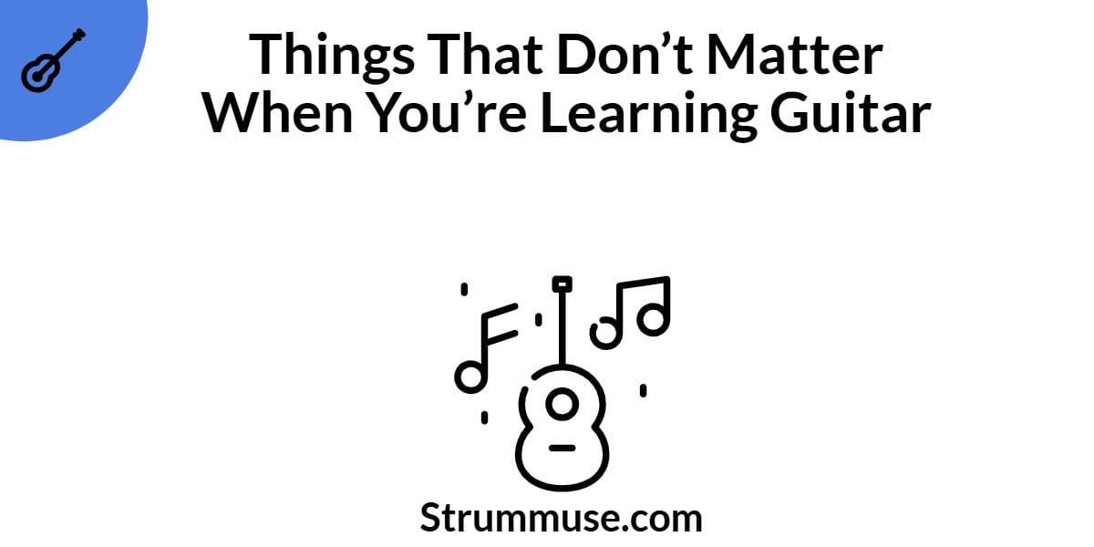 Things That Don’t Matter When You’re Learning Guitar