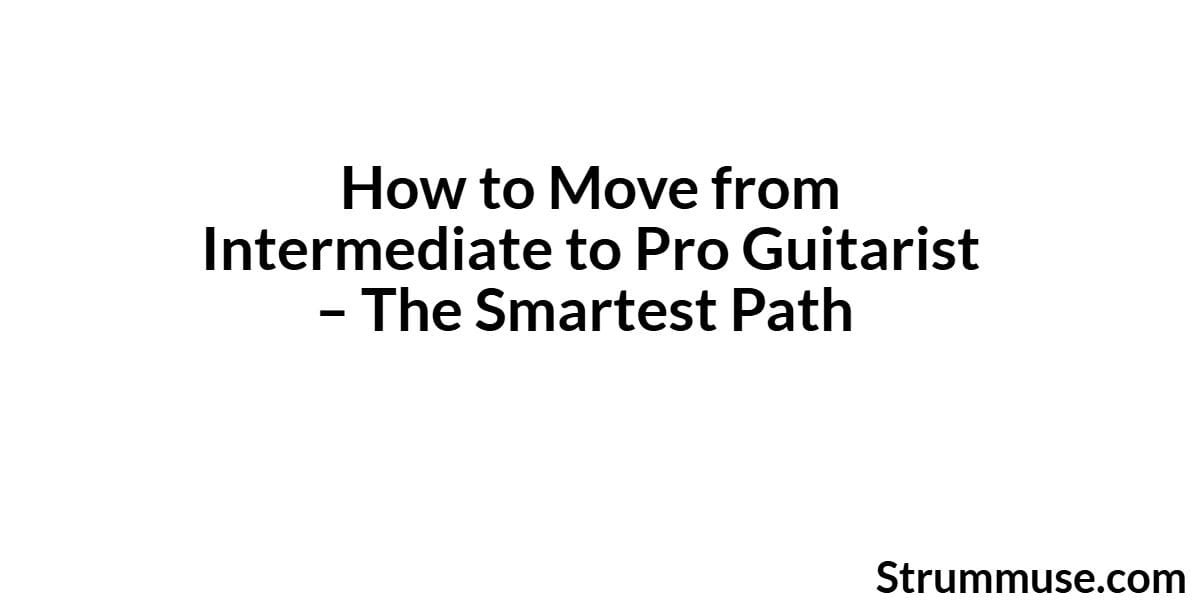 How to Move from Intermediate to Pro Guitarist – The Smartest Path