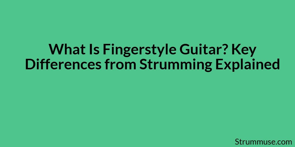 What Is Fingerstyle Guitar and How Is It Different from Strumming